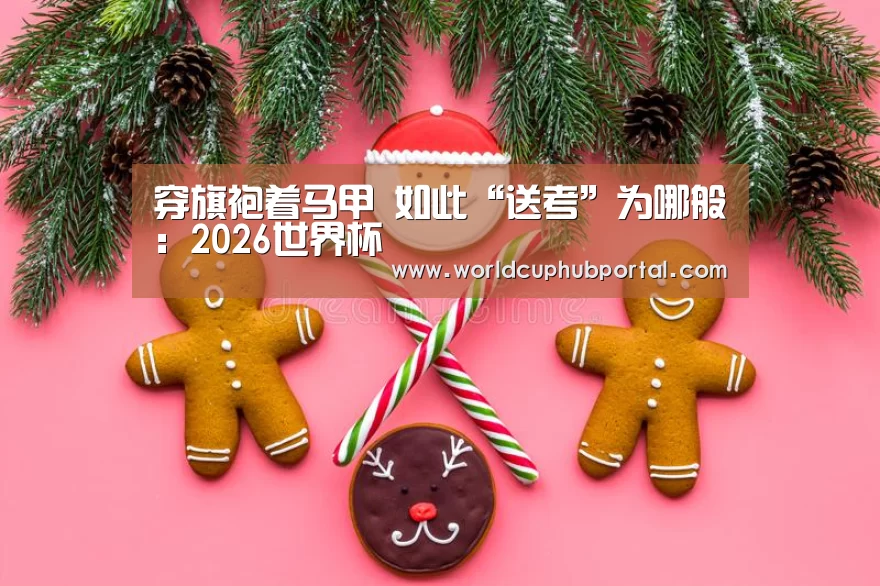 穿旗袍着马甲 如此“送考”为哪般:2026世界杯(图4) 世界杯外围买球