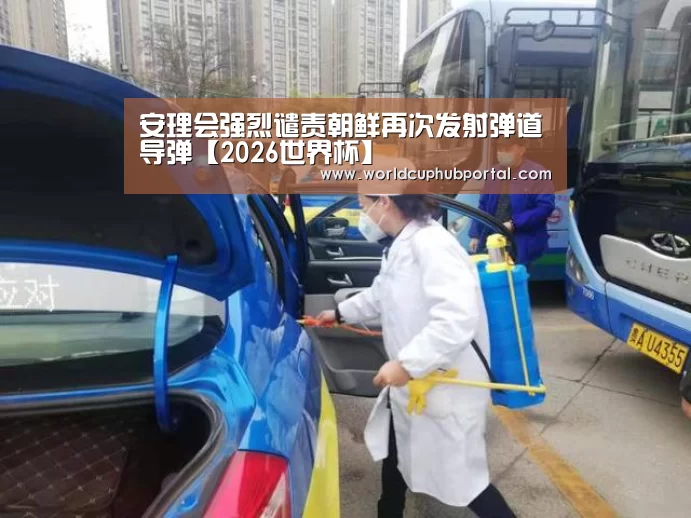安理会强烈谴责朝鲜再次发射弹道导弹【2026世界杯】(图4) 世界杯投注