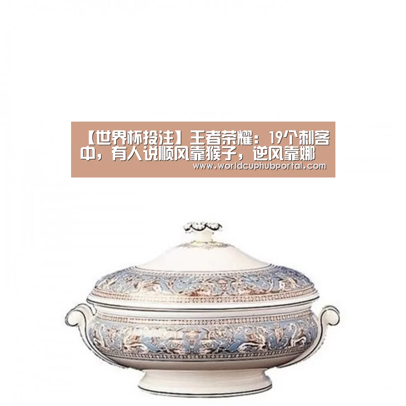 【世界杯投注】王者荣耀:19个刺客中,有人说顺风靠猴子,逆风靠娜可露露,绝境靠谁?(图4) 世界杯外围买球
