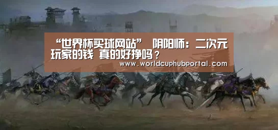 “世界杯买球网站”
阴阳师:二次元玩家的钱 真的好挣吗?(图2) 2026世界杯