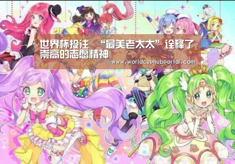 世界杯投注-“最美老太太”诠释了崇高的志愿精神(图2) 世界杯投注